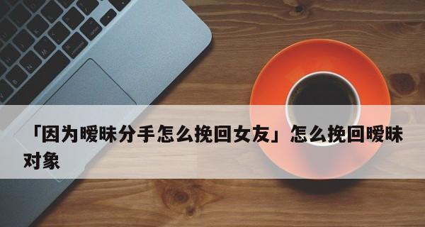 如何挽回以对象情侣分手后仍暧昧（分手后的暧昧关系）